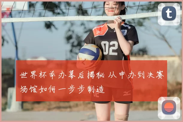 世界杯举办幕后揭秘 从申办到决赛场馆如何一步步制造