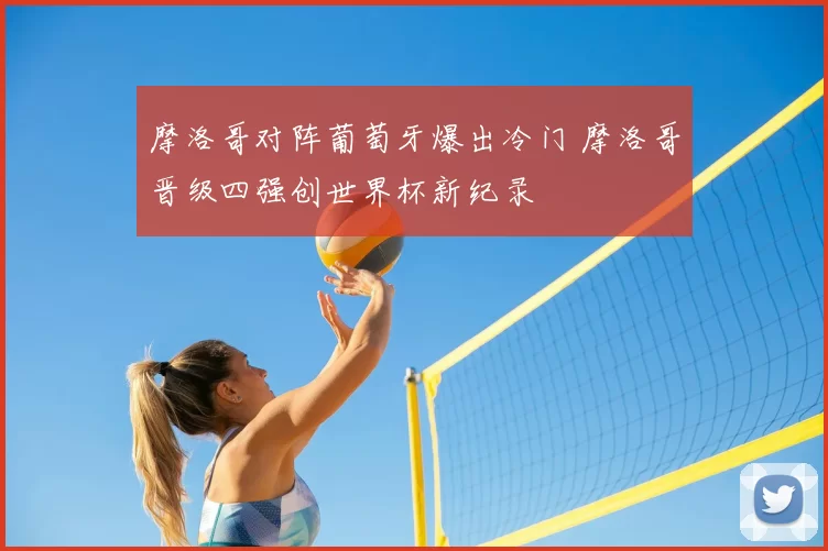 摩洛哥对阵葡萄牙爆出冷门 摩洛哥晋级四强创世界杯新纪录