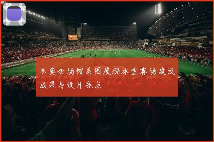 冬奥会场馆美图展现冰雪赛场建设成果与设计亮点