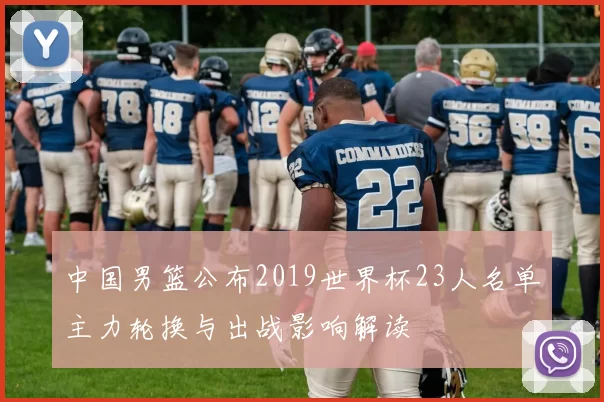 中国男篮公布2019世界杯23人名单主力轮换与出战影响解读