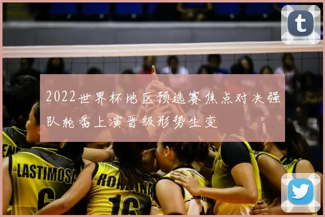 2022世界杯地区预选赛焦点对决强队轮番上演晋级形势生变