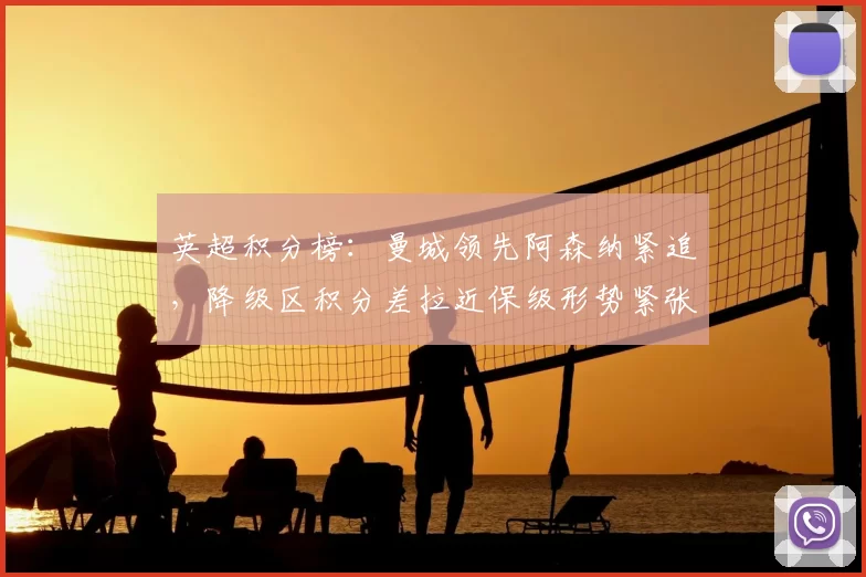 英超积分榜：曼城领先阿森纳紧追，降级区积分差拉近保级形势紧张