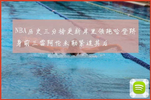 NBA历史三分榜更新库里领跑哈登跻身前三雷阿伦米勒紧追其后