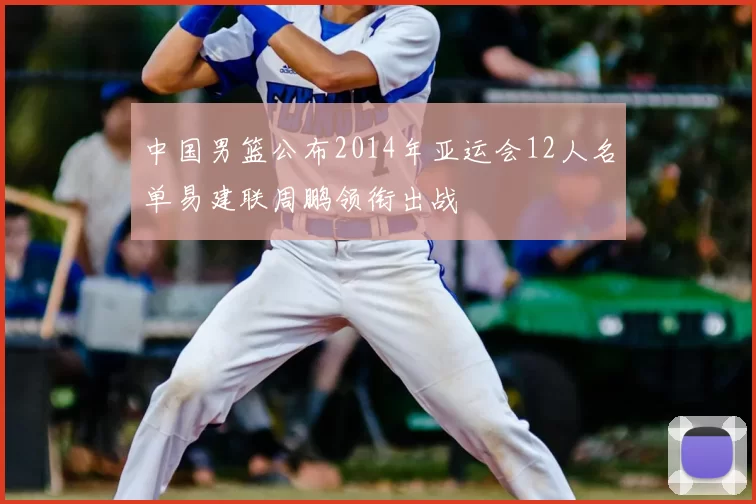 中国男篮公布2014年亚运会12人名单易建联周鹏领衔出战