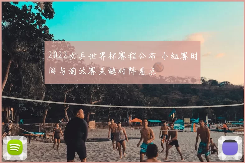 2022女乒世界杯赛程公布 小组赛时间与淘汰赛关键对阵看点