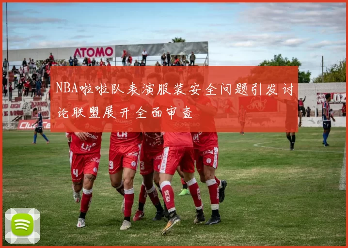 NBA啦啦队表演服装安全问题引发讨论联盟展开全面审查