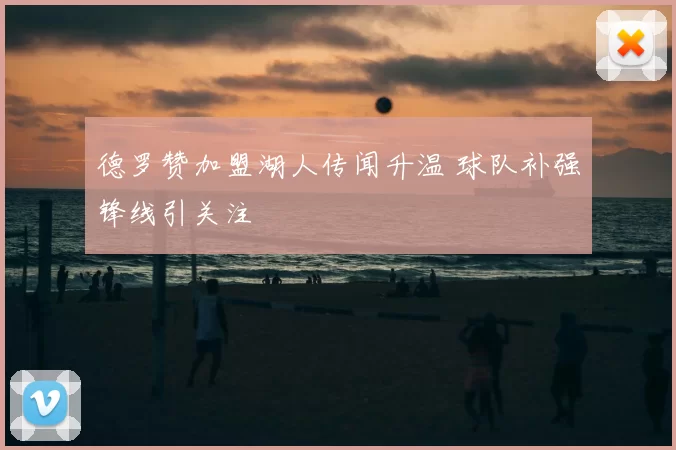 德罗赞加盟湖人传闻升温 球队补强锋线引关注