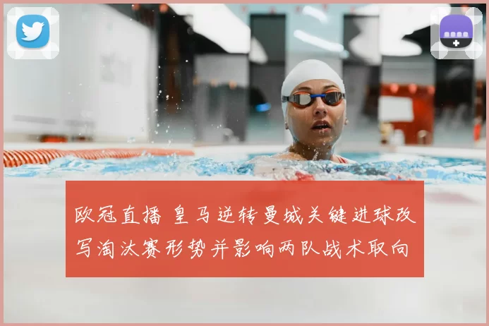 欧冠直播 皇马逆转曼城关键进球改写淘汰赛形势并影响两队战术取向